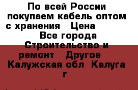 По всей России покупаем кабель оптом с хранения › Цена ­ 1 000 - Все города Строительство и ремонт » Другое   . Калужская обл.,Калуга г.